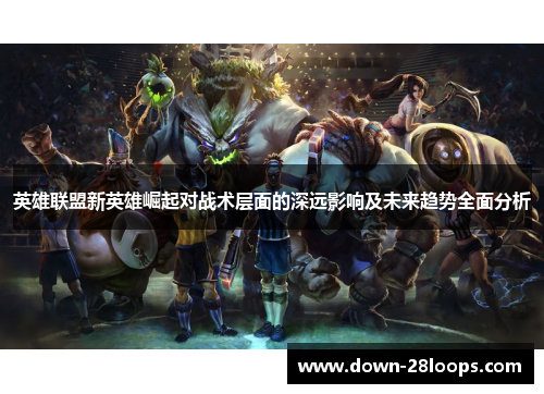 英雄联盟新英雄崛起对战术层面的深远影响及未来趋势全面分析 英雄联盟新英雄崛起对战术层面的深远影响及未来趋势全面分析