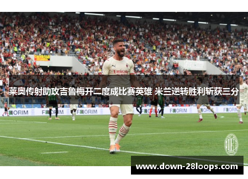 莱奥传射助攻吉鲁梅开二度成比赛英雄 米兰逆转胜利斩获三分