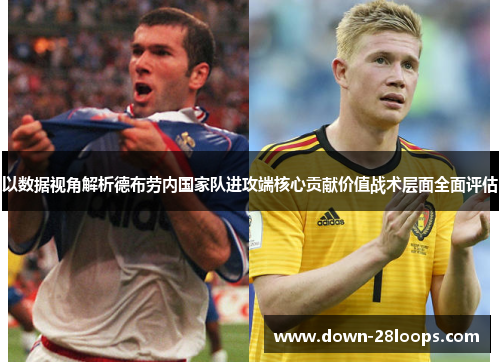 以数据视角解析德布劳内国家队进攻端核心贡献价值战术层面全面评估