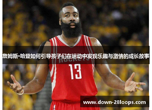 詹姆斯·哈登如何引导孩子们在运动中发现乐趣与激情的成长故事 詹姆斯·哈登如何引导孩子们在运动中发现乐趣与激情的成长故事