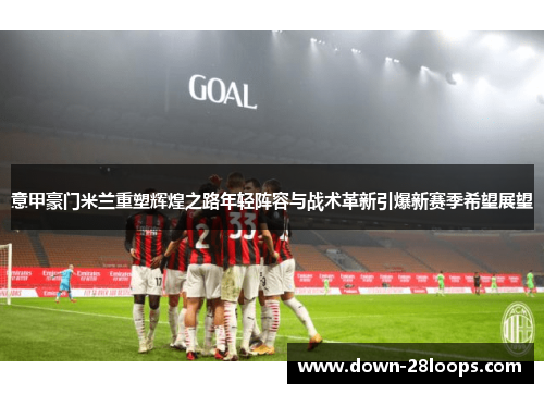意甲豪门米兰重塑辉煌之路年轻阵容与战术革新引爆新赛季希望展望