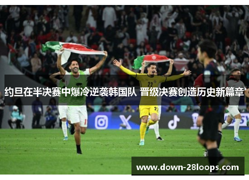 约旦在半决赛中爆冷逆袭韩国队 晋级决赛创造历史新篇章