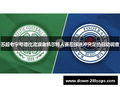苏超老字号德比流浪者凯尔特人赛后球迷冲突足协启动调查