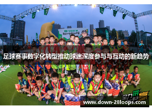 足球赛事数字化转型推动球迷深度参与与互动的新趋势