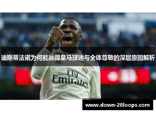 迪斯蒂法诺为何能赢得皇马球迷与全体尊敬的深层原因解析 迪斯蒂法诺为何能赢得皇马球迷与全体尊敬的深层原因解析