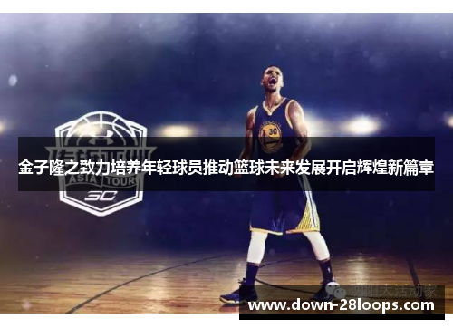 金子隆之致力培养年轻球员推动篮球未来发展开启辉煌新篇章 金子隆之致力培养年轻球员推动篮球未来发展开启辉煌新篇章