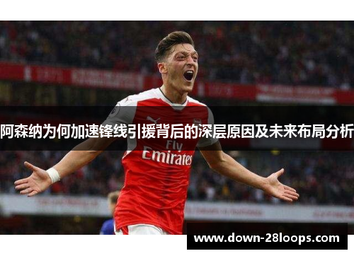 阿森纳为何加速锋线引援背后的深层原因及未来布局分析 阿森纳为何加速锋线引援背后的深层原因及未来布局分析