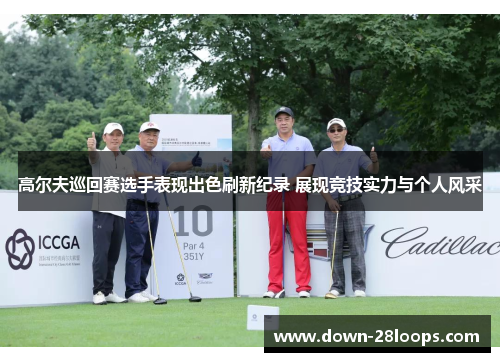 高尔夫巡回赛选手表现出色刷新纪录 展现竞技实力与个人风采 高尔夫巡回赛选手表现出色刷新纪录 展现竞技实力与个人风采