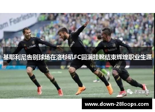 基耶利尼告别球场在洛杉矶FC圆满挂靴结束辉煌职业生涯 基耶利尼告别球场在洛杉矶FC圆满挂靴结束辉煌职业生涯