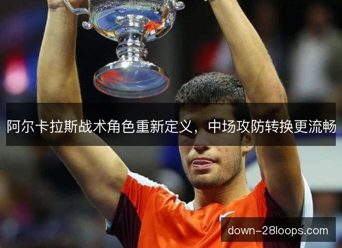 阿尔卡拉斯战术角色重新定义，中场攻防转换更流畅